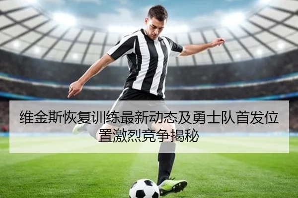维金斯恢复训练最新动态及勇士队首发位置激烈竞争揭秘
